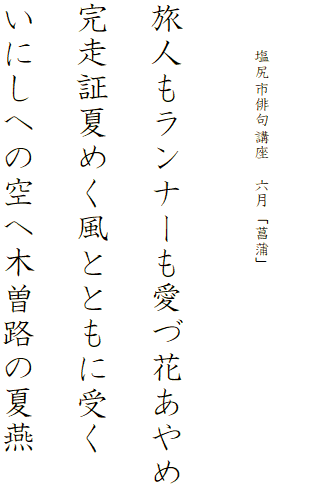 


　　　塩尻市俳句講座　六月「菖蒲」




旅人もランナーも愛づ花あやめ

完走証夏めく風とともに受く

いにしへの空へ木曽路の夏燕