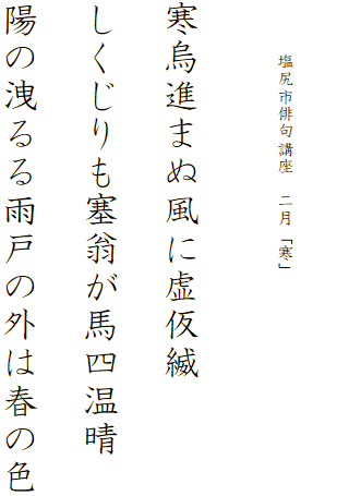 


　　　塩尻市俳句講座　二月「寒」




寒烏進まぬ風に虚仮縅

しくじりも塞翁が馬四温晴

陽の洩るる雨戸の外は春の色