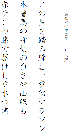 


　　　塩尻市俳句講座　一月「初」




この星を踏み締む一歩初マラソン

木曽馬の呼気の白さや山眠る

赤チンの膝で駆けしや水つ洟